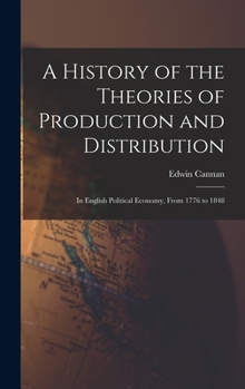 Hardcover A History of the Theories of Production and Distribution: In English Political Economy, From 1776 to 1848 Book