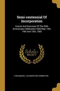 Semi-centennial Of Incorporation: Events And Exercises Of The 50th Anniversary Celebration Held May 13th, 14th And 15th, 1900 ......
