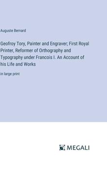 Hardcover Geofroy Tory, Painter and Engraver; First Royal Printer, Reformer of Orthography and Typography under Francois I. An Account of his Life and Works: in Book