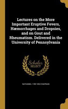 Hardcover Lectures on the More Important Eruptive Fevers, Hæmorrhages and Dropsies, and on Gout and Rheumatism. Delivered in the University of Pennsylvania Book