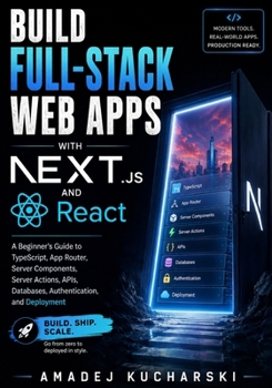 Build Full-Stack Web Apps with Next.js and React: A Beginner’s Guide to TypeScript, App Router, Server Components, Server Actions, APIs, Databases, Authentication, and Deployment