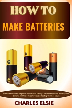 Paperback How to Make Batteries: Simplified Guide For Beginners To Batteries Making And Their Processes, Pattern, Uses, Benefits And Procedures To Trou Book