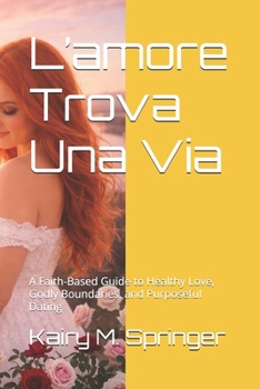 L’amore Trova Una Via: A Faith-Based Guide to Healthy Love, Godly Boundaries, and Purposeful Dating