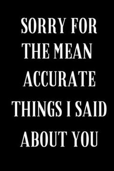 Paperback Sorry For The Mean Accurate Things I Said About You: 6x9 Notebook Lined 120 Pages / Cool sarcastic and awesome appreciation gift / Joke gag gift for m Book