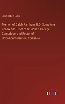 Memoir of Caleb Parnham, B.D. Sometime Fellow and Tutor of St. John's College, Cambridge, and Rector of Ufford-cum-Bainton, Yorkshire