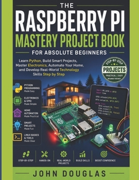 Paperback The Raspberry Pi Mastery Project Book for Absolute Beginners: Learn Python, Build Smart Projects, Master Electronics, Automate Your Home, and Develop Book