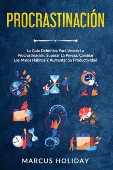Procrastinación: La Guía Definitiva Para Vencer La Procrastinación, Superar La Pereza, Cambiar Los Malos Hábitos Y Aumentar Su Productividad (Autodisciplina)