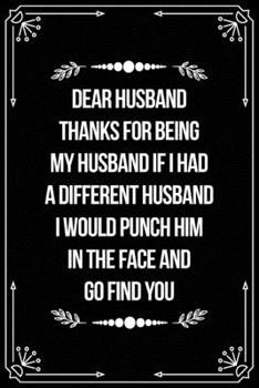 Dear Husband, Thanks for Being My Husband, If I Had a Different Husband, I Would Punch Him in the Face and Go Find You.: Funny Relationship, Anniversary, Valentines Day, Birthday, Break Up, Gag Gift f
