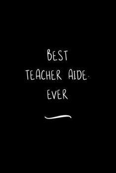 Best Teacher Aide. Ever: Funny Office Notebook/Journal For Women/Men/Coworkers/Boss/Business Woman/Funny office work desk humor/ Stress Relief Anger Management Journal(6x9 inch)
