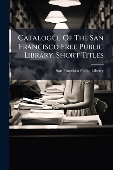 Catalogue Of The San Francisco Free Public Library, Short Titles: June 1882...