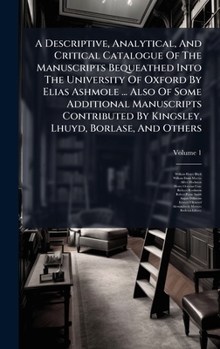 Hardcover A Descriptive, Analytical, And Critical Catalogue Of The Manuscripts Bequeathed Into The University Of Oxford By Elias Ashmole ... Also Of Some Additi Book