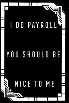 I Do Payroll You Should Be Nice To Me: nice gift idea a funny office journal for payroll accountants professionals, Managers, Bookkeepers, ... College Ruled Line Paper (120 pages, 6x9)