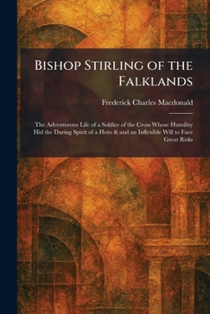 Bishop Stirling of the Falklands: The Adventurous Life of a Soldier of the Cross Whose Humility Hid the Daring Spirit of a Hero & and an Inflexible Will to Face Great Risks