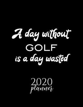 Paperback A Day Without Golf Is A Day Wasted 2020 Planner: Nice 2020 Calendar for Golf Fan - Christmas Gift Idea Golf Theme - Golf Lover Journal for 2020 - 120 Book