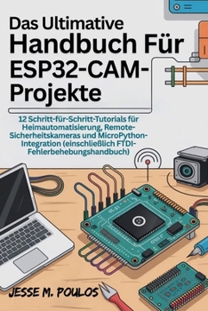 DAS ULTIMATIVE HANDBUCH FÜR ESP32-CAM-PROJEKTE: 12 Schritt-für-Schritt-Tutorials Heimautomatisierung, Remote-Sicherheitskameras MicroPython-Integration (einschließlich FTDI-Fehlerbehebungshandbuch)