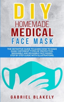 Diy Homemade Medical Face Mask: The Definitive Guide To Learn How To Make Easily Different Types Of Protective, Washable And Reusable Face Masks. Step by Step Guide with Illustrations.