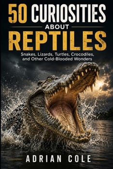 50 CURIOSITIES ABOUT REPTILES: Snakes, lizards, turtles, crocodiles, and other cold-blooded wonders