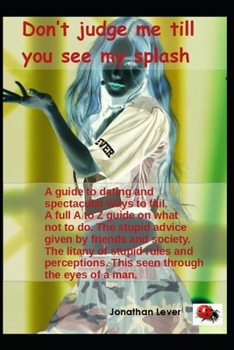 Don't judge me till you see my splash: A guide to dating and spectacular ways to fail. A full A to Z guide on what not to do. The stupid advice given