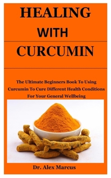 Paperback Healing With Curcumin: The Ultimate Beginners Book To Using Curcumin To Cure Different Health Conditions For Your General Wellbeing Book