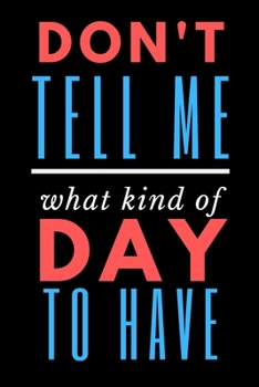 Don't Tell Me What Kind of Day To Have: Notebook with Funny Cover 6"X9" 120 Lined Pages