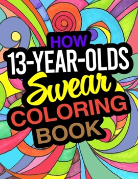 Paperback How 13-Year-Olds Swear Coloring Book: A Funny Coloring Book For 13 Year Old Boys And Girls Book