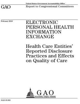 Electronic personal health information exchange :health care entities reported disclosure practices and effects on quality of care : report to congressional committees.