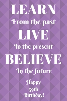 Learn From The Past Live In The Present Believe In The Future Happy 59th Birthday!: Learn From The Past 59th Birthday Card Quote Journal / Notebook / ... Gift (6 x 9 - 110 Blank Lined Pages)