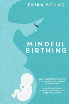 Mindful Birthing: Discover Hypnosis And Train Your Mind To Have A Positive Birth Experience And A Fearless Labor. Use Mindfulness Techniques And Guided Meditation For A Natural And Pain-Free Childbirt