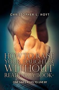 Paperback How To Raise Your Daughter Without Reading A Book: One Dad's Rules to Live By Book