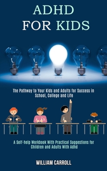 Paperback Adhd for Kids: The Pathway to Your Kids and Adults for Success in School, College and Life (A Self-help Workbook With Practical Sugge Book