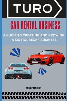 TURO CAR RENTAL BUSINESS: A GUIDE TO CREATING AND GROWING A SIX FIGURECAR BUSINESS
