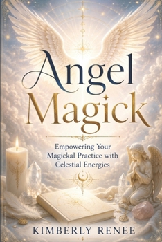 Angel Magick: Empowering Your Magickal Practice with Celestial Energies