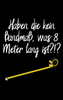 Haben die kein Bandmaß, was 8 Meter lang ist ?!?: kariertes kleines Notizbuch, kleiner als A5, größer als A6 Notizbuch für Bauarbeiter und lustige Menschen (German Edition)