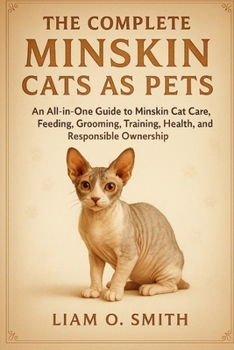The Complete Minskin Cats as Pets: An All-in-One Guide to Minskin Cat Care, Feeding, Grooming, Training, Health, and Responsible Ownership