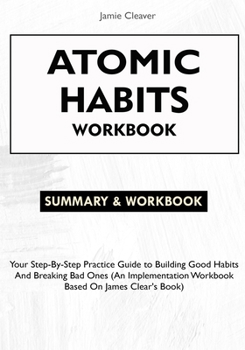 Paperback Atomic Habits Workbook: Your Step-By-Step Practice Guide to Building Good Habits and Breaking Bad Ones (An Implementation Workbook Based on James Clea Book