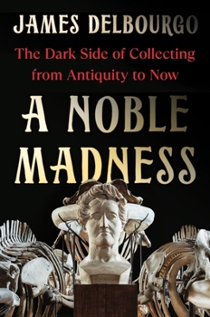 Hardcover A Noble Madness: The Dark Side of Collecting from Antiquity to Now Book