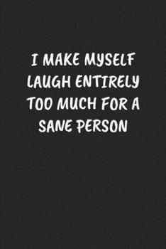 I MAKE MYSELF LAUGH ENTIRELY TOO MUCH FOR A SANE PERSON: Funny Sarcastic Coworker Journal - Blank Lined Gift Notebook