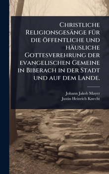 Christliche Religionsgesänge fÃ1/4r die öffentliche und häusliche Gottesverehrung der evangelischen Gemeine in Biberach in der Stadt und auf dem Lande. (German Edition)