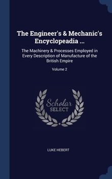 Hardcover The Engineer's & Mechanic's Encyclopeadia ...: The Machinery & Processes Employed in Every Description of Manufacture of the British Empire; Volume 2 Book