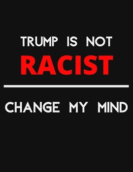 Trump Is Not Racist - Change My Mind: Change My Mind Trump Non Racist Debate Notebook/ Notepad/ Journal/ Diary For Debaters, Supporters And Fans | 100 Black Lined Pages | 8.5 x 11 Inches | A4