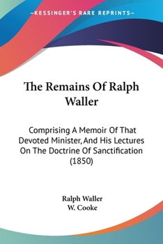 Paperback The Remains Of Ralph Waller: Comprising A Memoir Of That Devoted Minister, And His Lectures On The Doctrine Of Sanctification (1850) Book