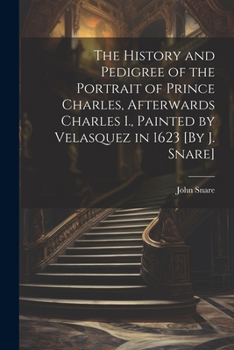 Paperback The History and Pedigree of the Portrait of Prince Charles, Afterwards Charles I., Painted by Velasquez in 1623 [By J. Snare] Book