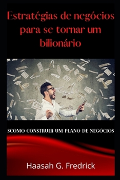 Estrat�gias de Neg�cios Para Se Tornar Bilion�rios: Como Construir Um Plano de Neg�cios