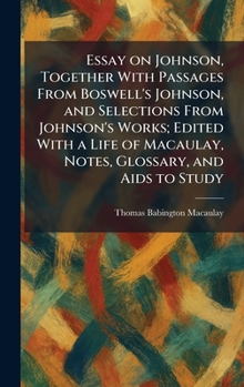 Essay on Johnson, Together With Passages From Boswell's Johnson, and Selections From Johnson's Works; Edited With a Life of Macaulay, Notes, Glossary, and Aids to Study