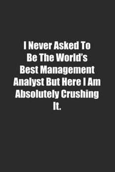 Paperback I Never Asked To Be The World's Best Management Analyst But Here I Am Absolutely Crushing It.: Lined notebook Book