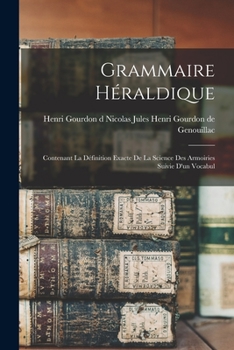 Grammaire Héraldique: Contenant la Définition Exacte de la Science des Armoiries Suivie d'un Vocabul