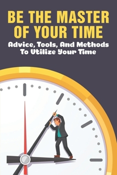 Paperback Be The Master Of Your Time: Advice, Tools, And Methods To Utilize Your Time: What Are Some Time Management Strategies? Book