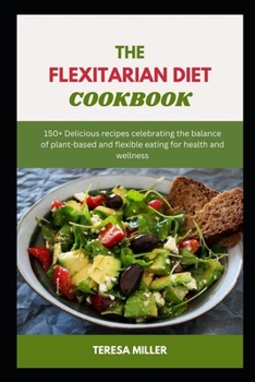 Paperback The Flexitarian Diet Cookbook: 150+ Delicious recipes celebrating the balance of plant-based and flexible eating for health and wellness Book