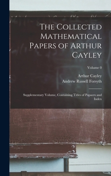Hardcover The Collected Mathematical Papers of Arthur Cayley: Supplementary Volume, Containing Titles of Papaers and Index; Volume 0 Book
