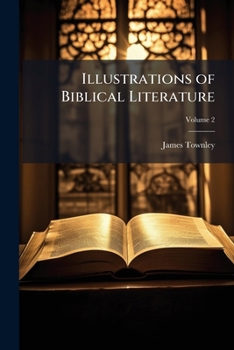 Illustrations Of Biblical Literature: Exhibiting The History And Fate Of The Sacred Writings, From The Earliest Period To The Present Century: Including Biographical Notices Of Translators, And Other 